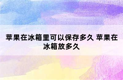 苹果在冰箱里可以保存多久 苹果在冰箱放多久